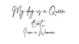 My dog is a Queen but I'am a Woman !